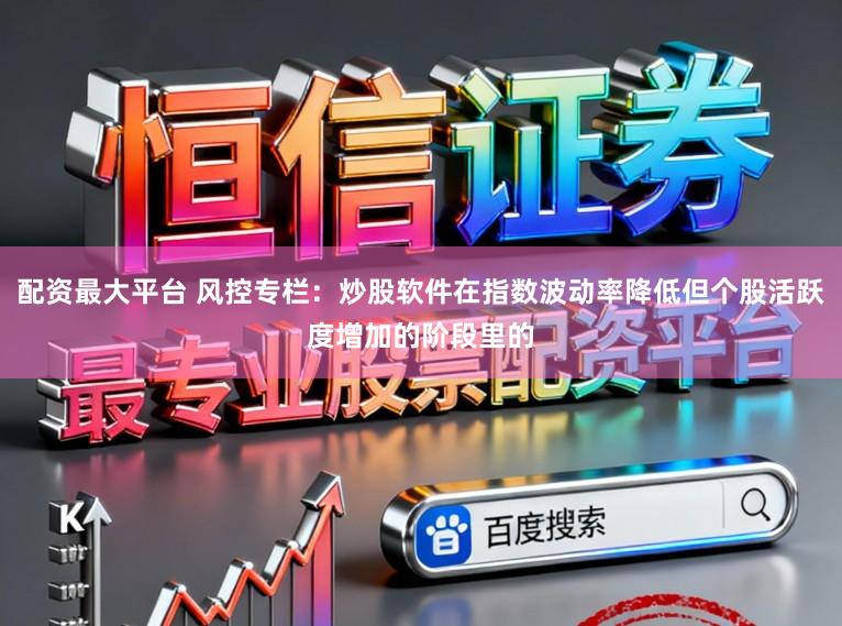 配资最大平台 风控专栏：炒股软件在指数波动率降低但个股活跃度增加的阶段里的