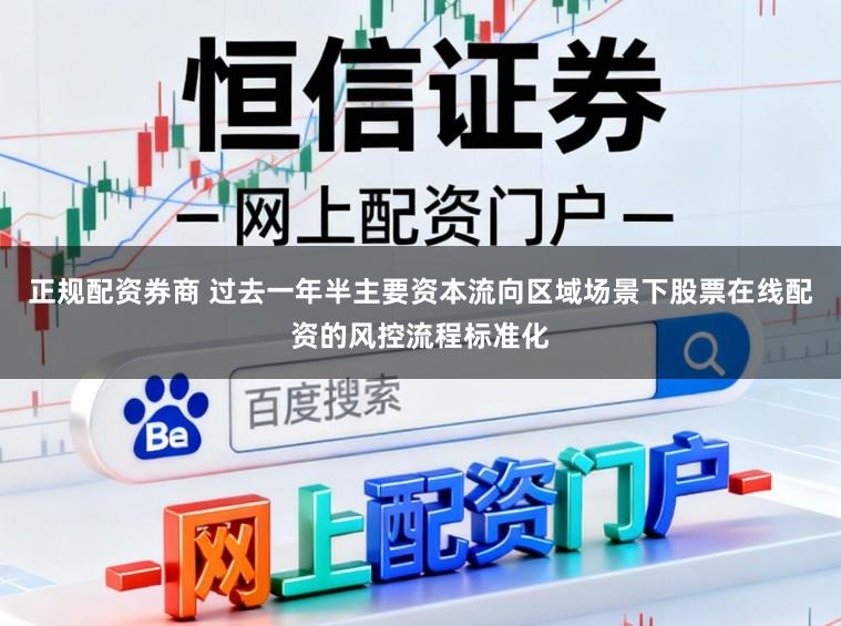 正规配资券商 过去一年半主要资本流向区域场景下股票在线配资的风控流程标准化