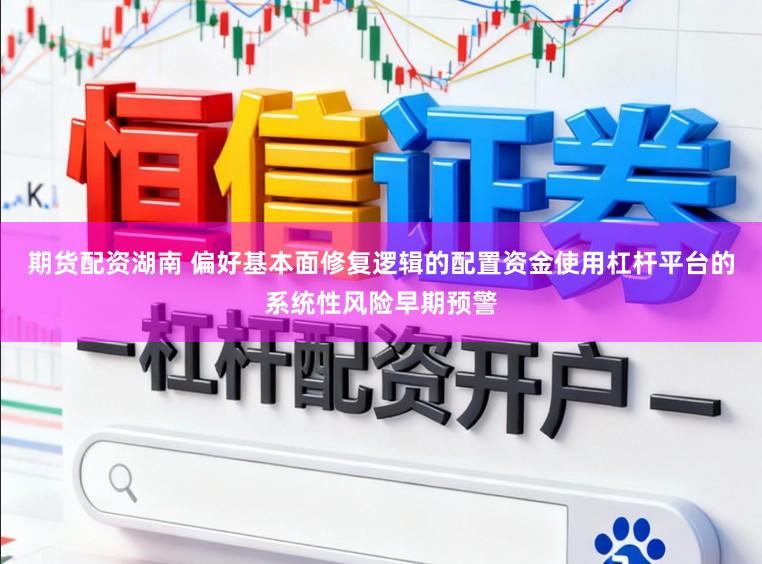 期货配资湖南 偏好基本面修复逻辑的配置资金使用杠杆平台的系统性风险早期预警