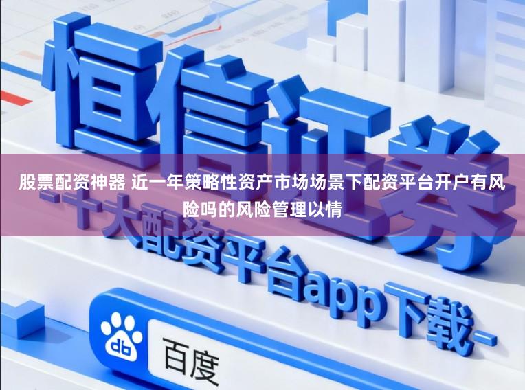 股票配资神器 近一年策略性资产市场场景下配资平台开户有风险吗的风险管理以情
