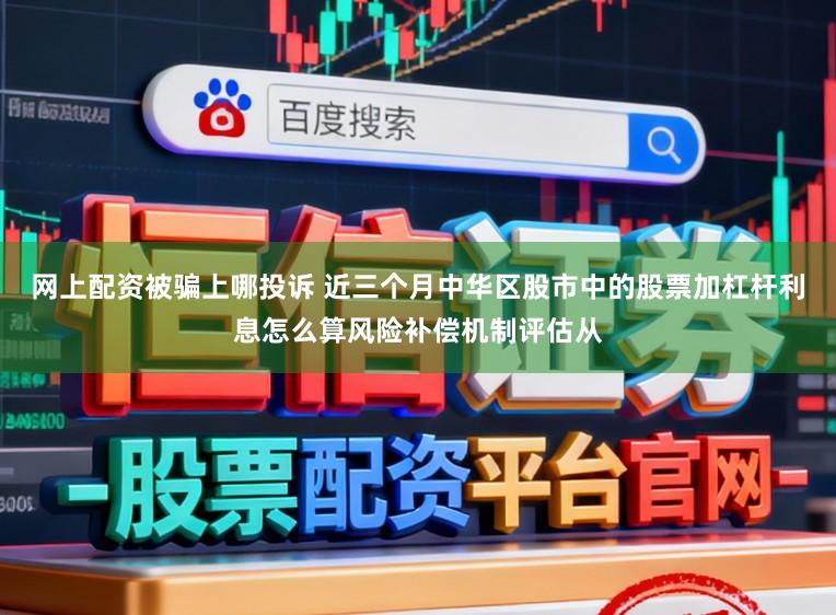 网上配资被骗上哪投诉 近三个月中华区股市中的股票加杠杆利息怎么算风险补偿机制评估从