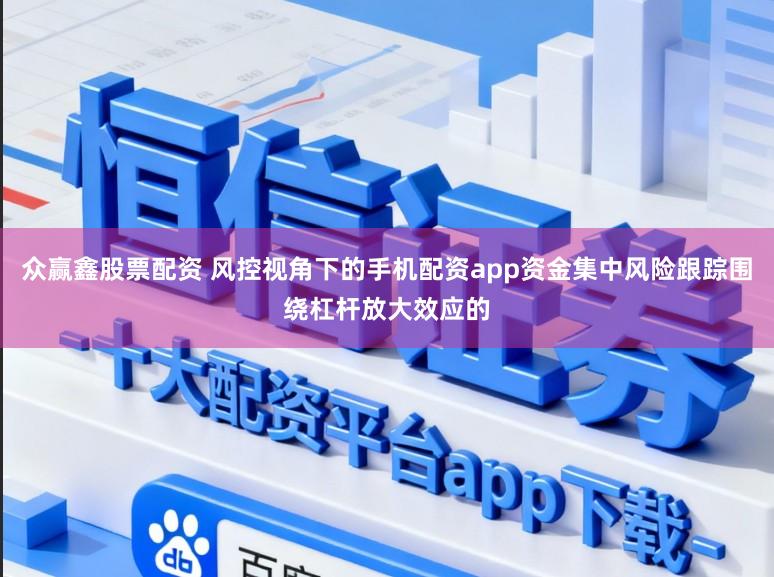众赢鑫股票配资 风控视角下的手机配资app资金集中风险跟踪围绕杠杆放大效应的