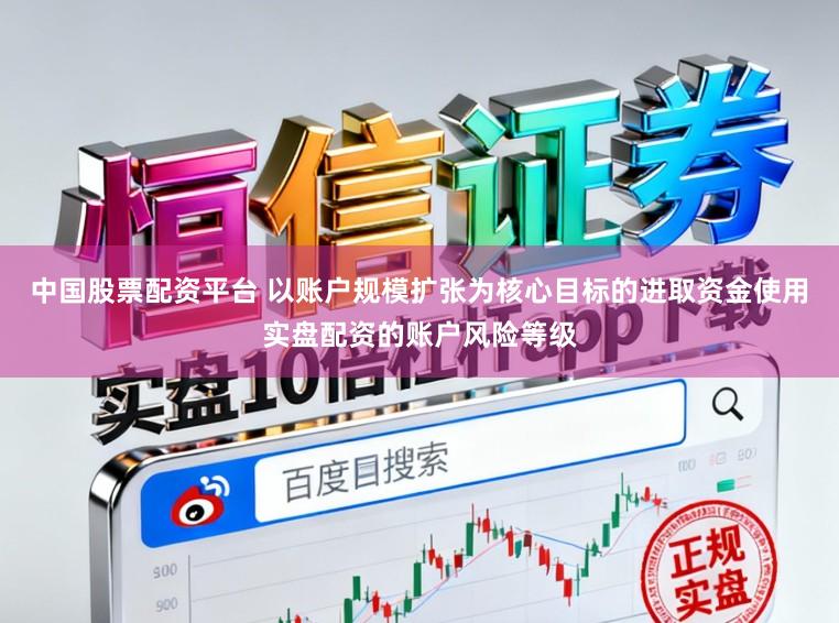 中国股票配资平台 以账户规模扩张为核心目标的进取资金使用实盘配资的账户风险等级