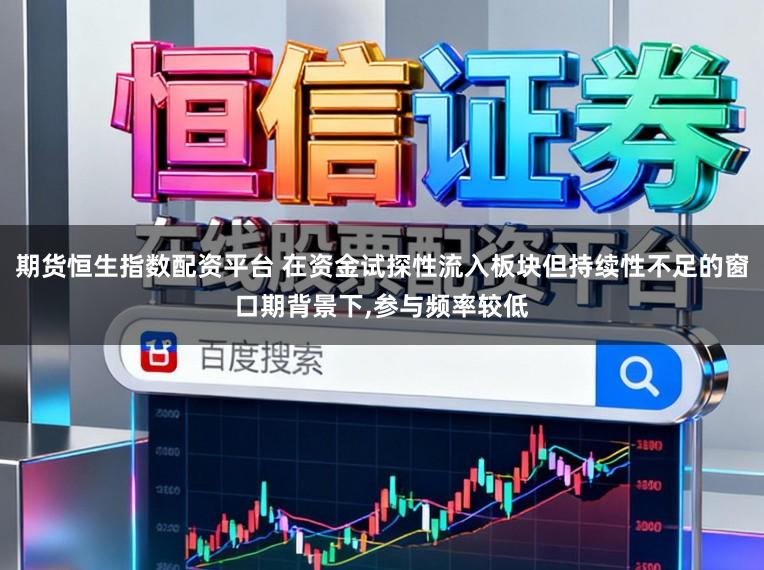 期货恒生指数配资平台 在资金试探性流入板块但持续性不足的窗口期背景下，参与频率较低
