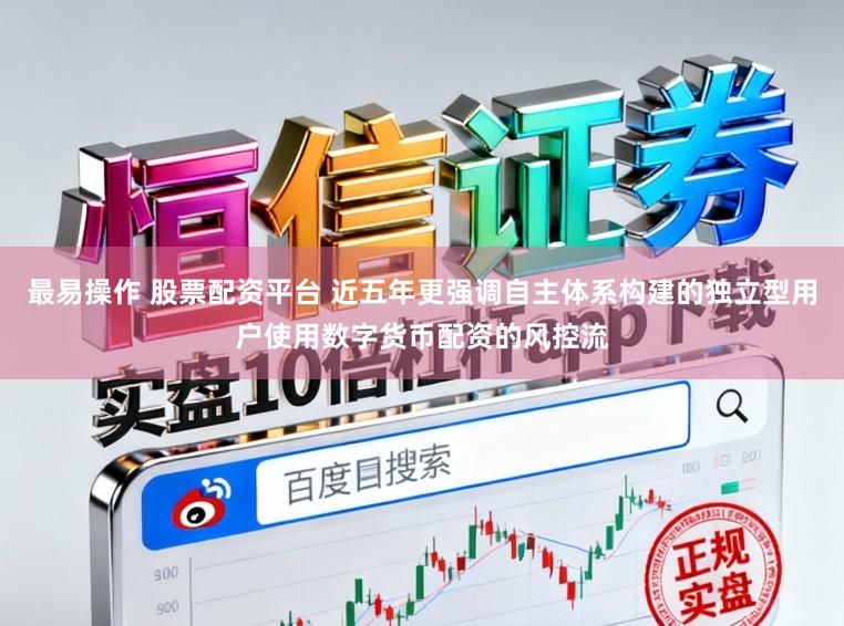 最易操作 股票配资平台 近五年更强调自主体系构建的独立型用户使用数字货币配资的风控流