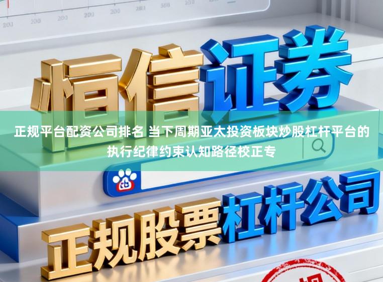 正规平台配资公司排名 当下周期亚太投资板块炒股杠杆平台的执行纪律约束认知路径校正专