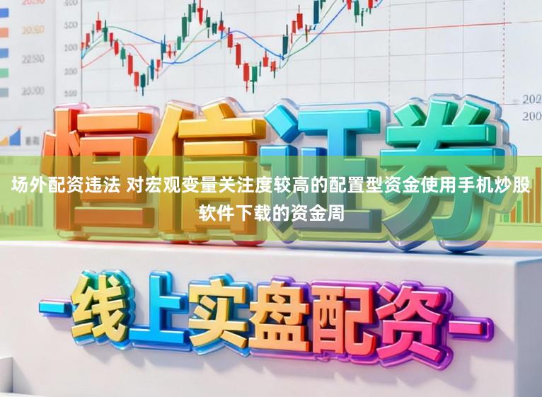 场外配资违法 对宏观变量关注度较高的配置型资金使用手机炒股软件下载的资金周