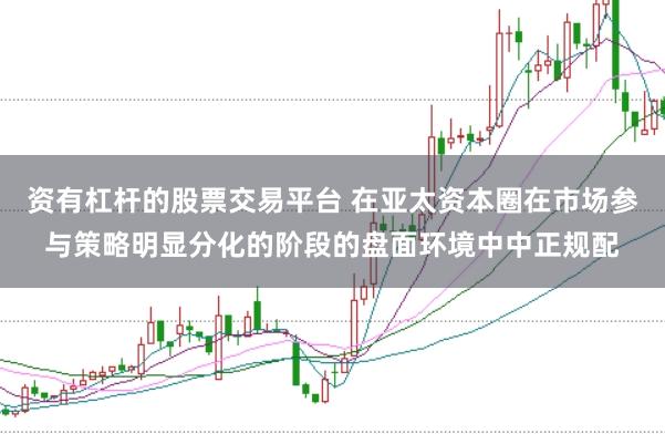 资有杠杆的股票交易平台 在亚太资本圈在市场参与策略明显分化的阶段的盘面环境中中正规配