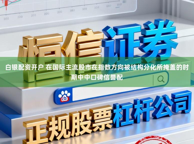 白银配资开户 在国际主流股市在指数方向被结构分化所掩盖的时期中中口碑信誉配