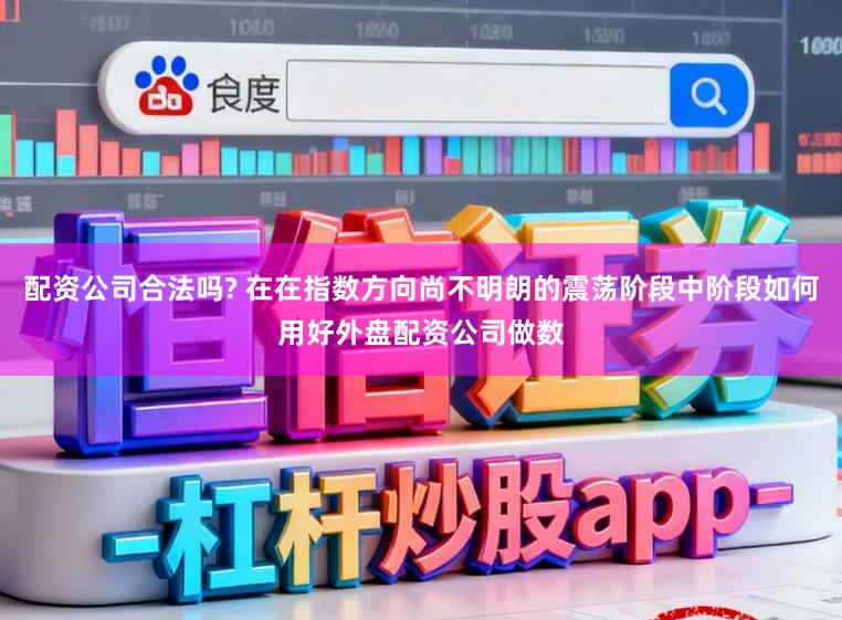 配资公司合法吗? 在在指数方向尚不明朗的震荡阶段中阶段如何用好外盘配资公司做数