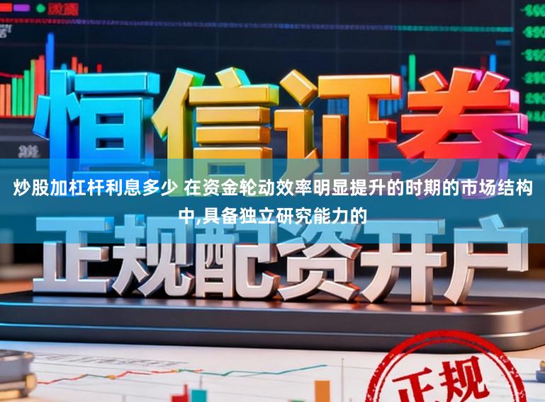 炒股加杠杆利息多少 在资金轮动效率明显提升的时期的市场结构中，具备独立研究能力的