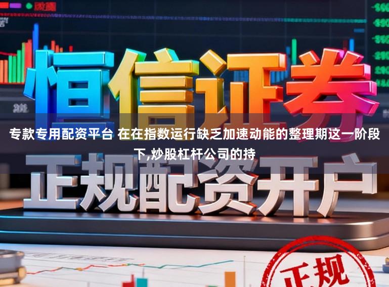 专款专用配资平台 在在指数运行缺乏加速动能的整理期这一阶段下，炒股杠杆公司的持