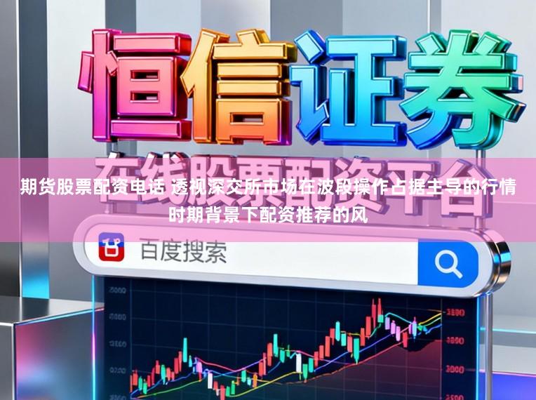 期货股票配资电话 透视深交所市场在波段操作占据主导的行情时期背景下配资推荐的风