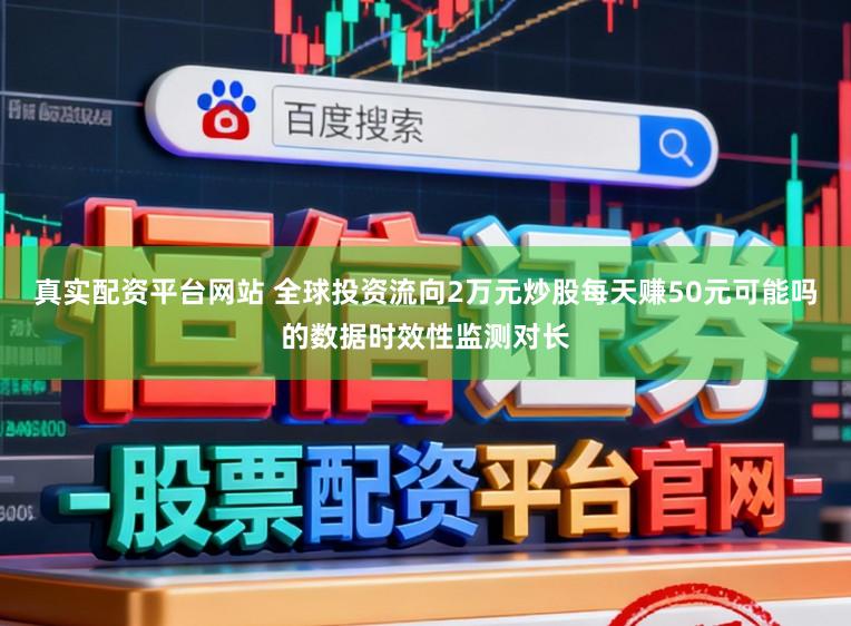 真实配资平台网站 全球投资流向2万元炒股每天赚50元可能吗的数据时效性监测对长