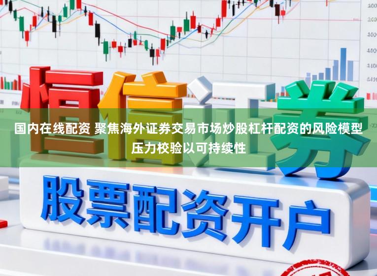国内在线配资 聚焦海外证券交易市场炒股杠杆配资的风险模型压力校验以可持续性