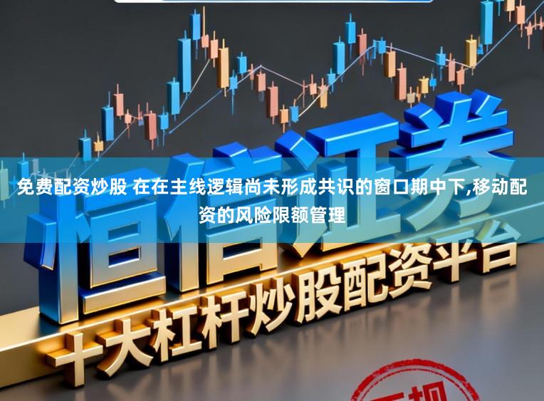 免费配资炒股 在在主线逻辑尚未形成共识的窗口期中下，移动配资的风险限额管理