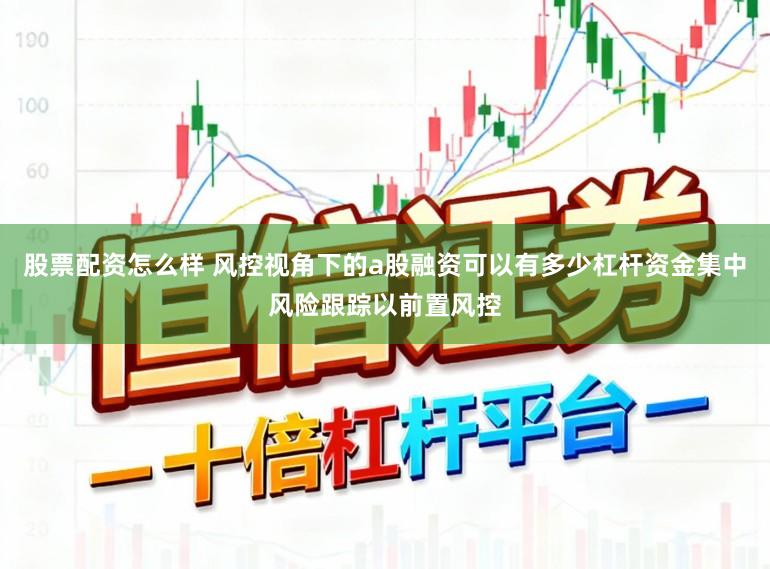 股票配资怎么样 风控视角下的a股融资可以有多少杠杆资金集中风险跟踪以前置风控
