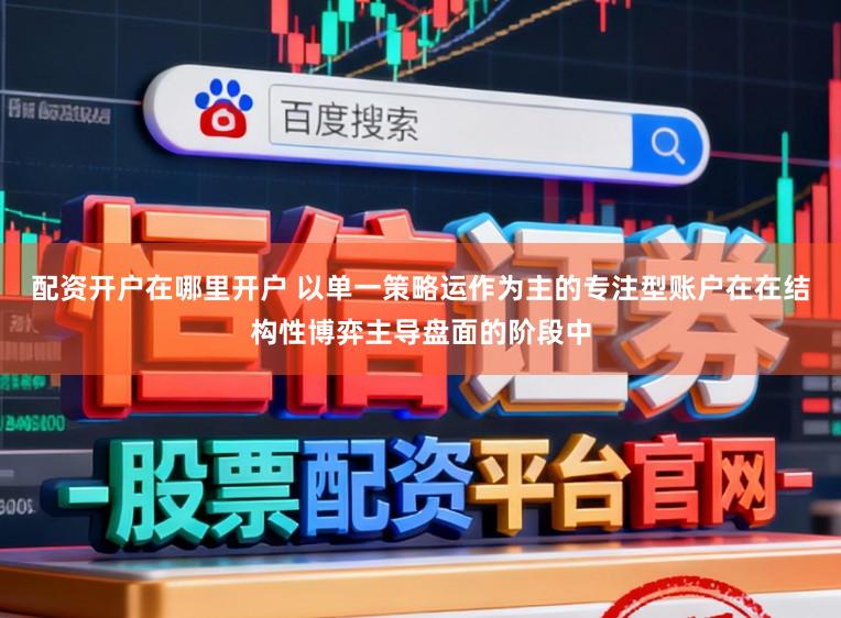 配资开户在哪里开户 以单一策略运作为主的专注型账户在在结构性博弈主导盘面的阶段中