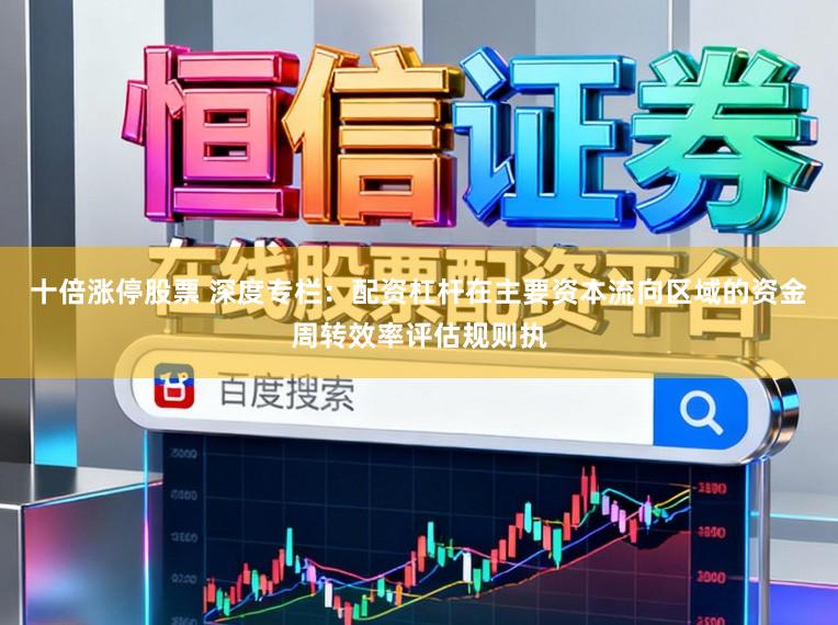 十倍涨停股票 深度专栏：配资杠杆在主要资本流向区域的资金周转效率评估规则执