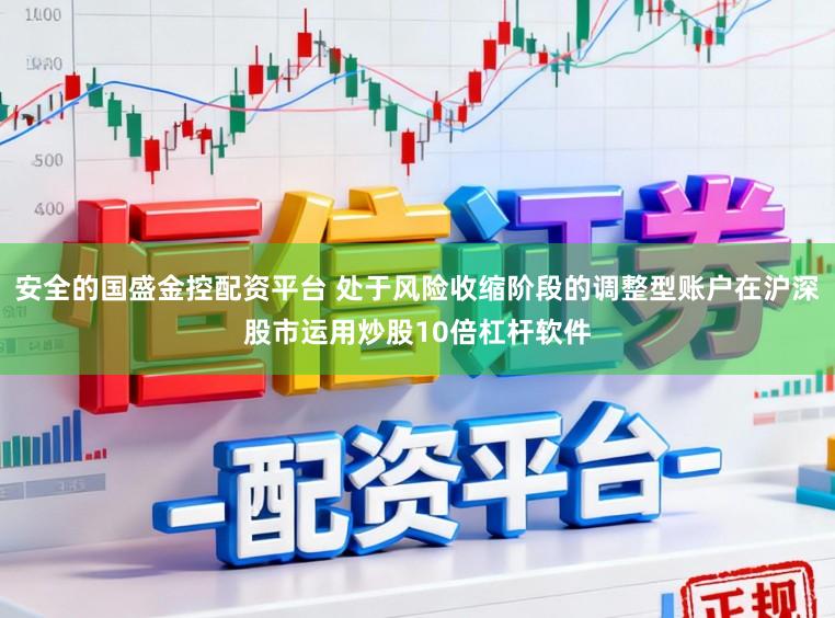 安全的国盛金控配资平台 处于风险收缩阶段的调整型账户在沪深股市运用炒股10倍杠杆软件