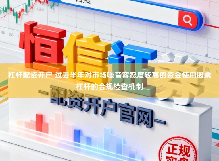 杠杆配资开户 过去半年对市场噪音容忍度较高的资金使用股票杠杆的合规检查机制