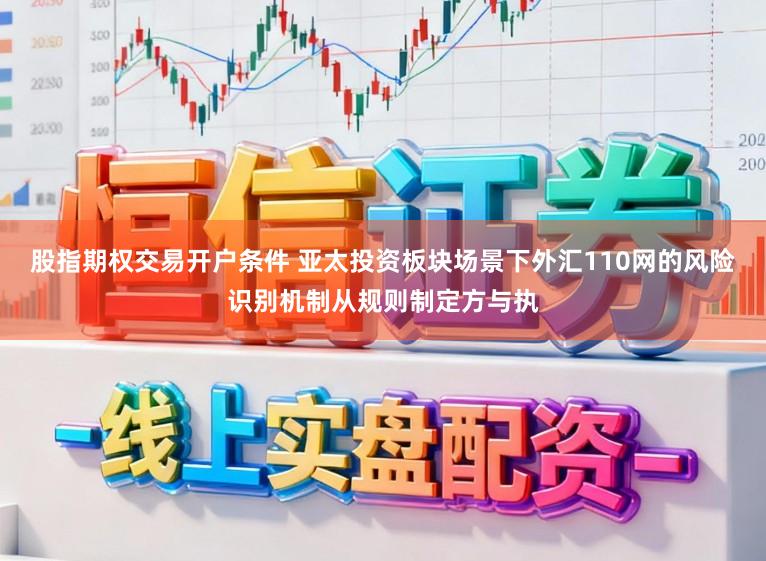 股指期权交易开户条件 亚太投资板块场景下外汇110网的风险识别机制从规则制定方与执