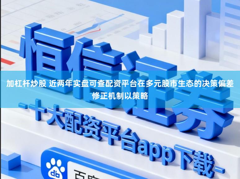 加杠杆炒股 近两年实盘可查配资平台在多元股市生态的决策偏差修正机制以策略