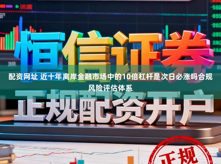 配资网址 近十年离岸金融市场中的10倍杠杆是次日必涨吗合规风险评估体系