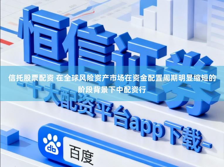 信托股票配资 在全球风险资产市场在资金配置周期明显缩短的阶段背景下中配资行