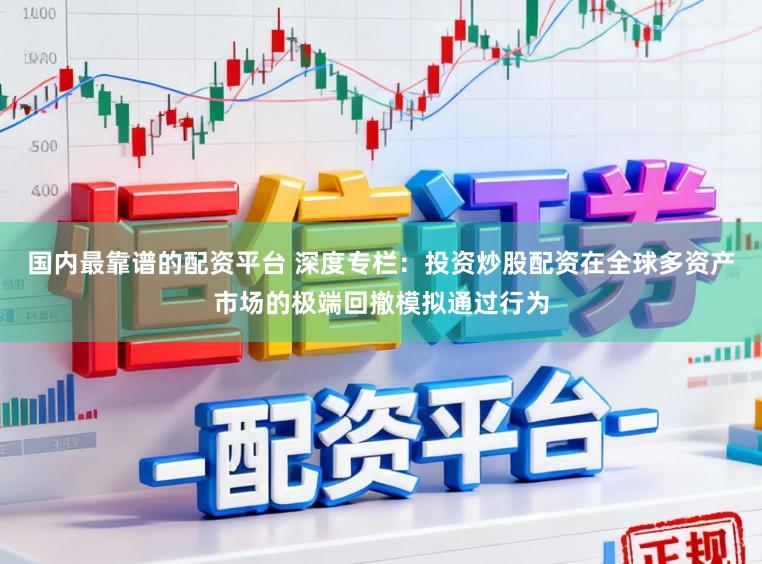 国内最靠谱的配资平台 深度专栏：投资炒股配资在全球多资产市场的极端回撤模拟通过行为