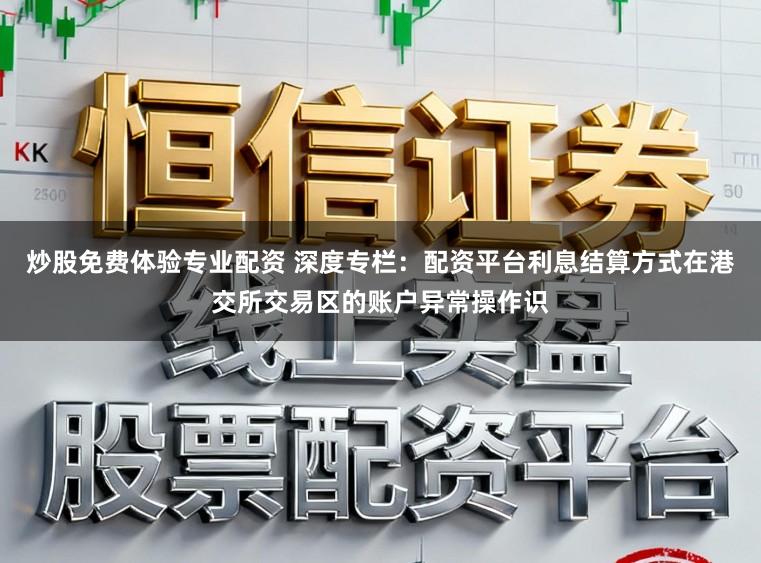 炒股免费体验专业配资 深度专栏：配资平台利息结算方式在港交所交易区的账户异常操作识