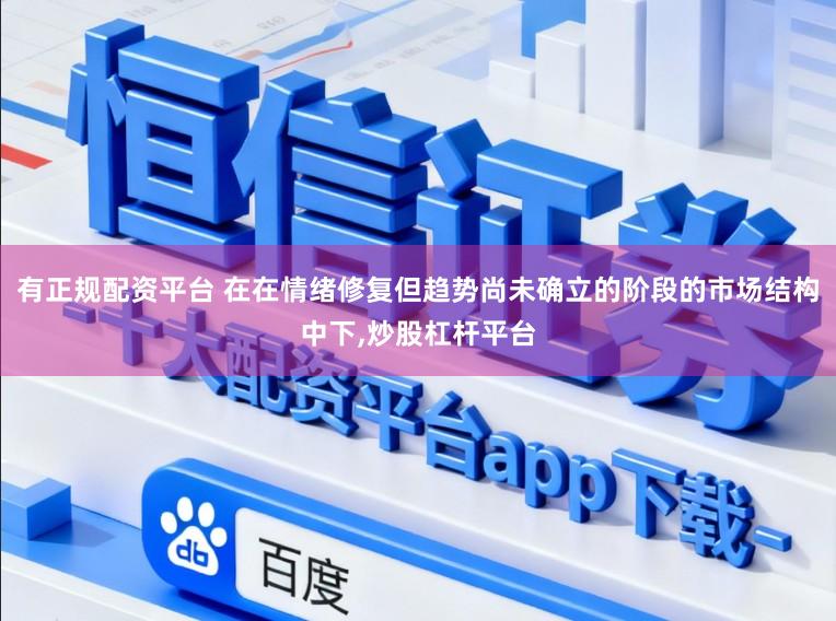 有正规配资平台 在在情绪修复但趋势尚未确立的阶段的市场结构中下，炒股杠杆平台