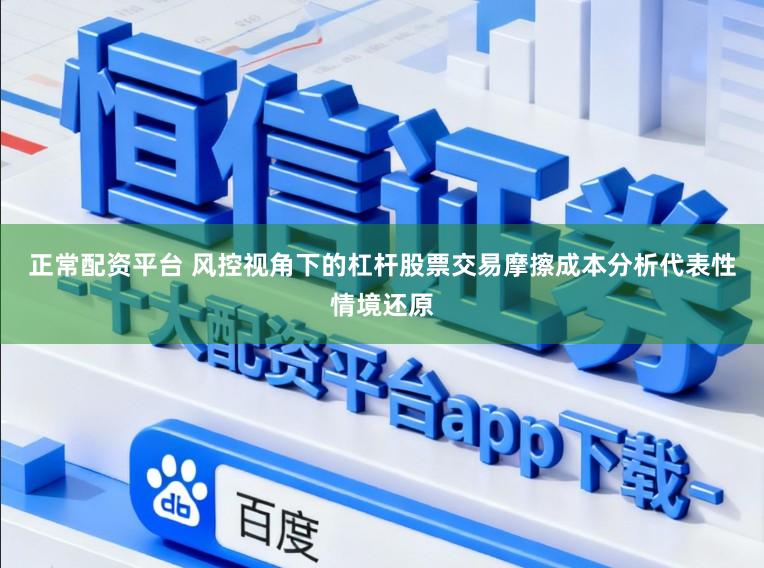 正常配资平台 风控视角下的杠杆股票交易摩擦成本分析代表性情境还原