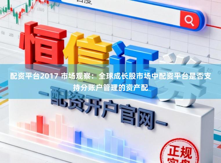 配资平台2017 市场观察：全球成长股市场中配资平台是否支持分账户管理的资产配