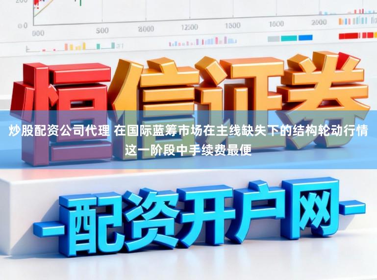 炒股配资公司代理 在国际蓝筹市场在主线缺失下的结构轮动行情这一阶段中手续费最便