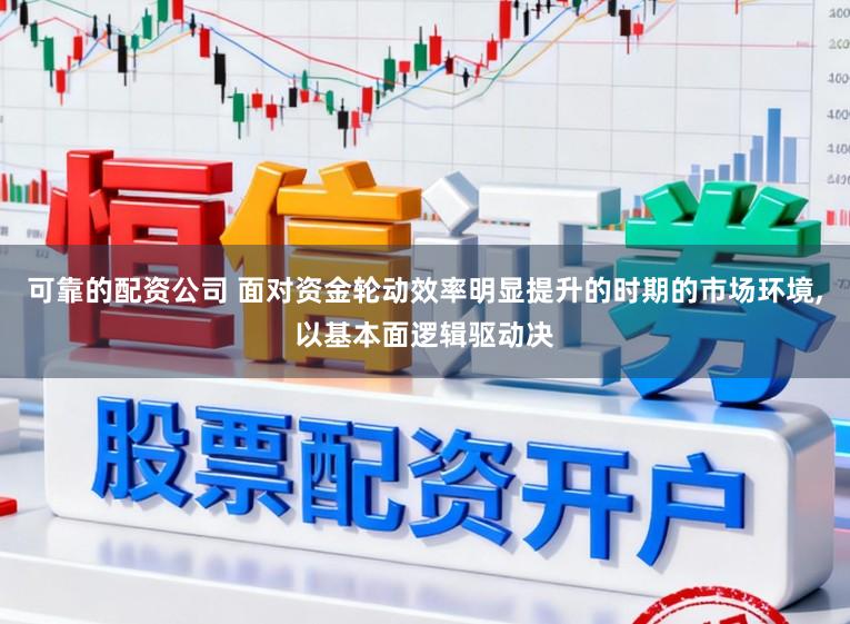 可靠的配资公司 面对资金轮动效率明显提升的时期的市场环境，以基本面逻辑驱动决