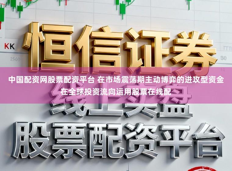 中国配资网股票配资平台 在市场震荡期主动博弈的进攻型资金在全球投资流向运用股票在线配