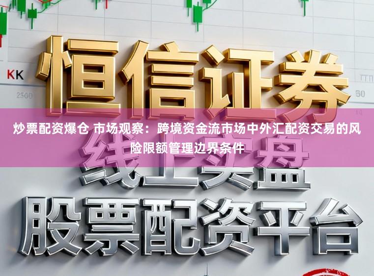炒票配资爆仓 市场观察：跨境资金流市场中外汇配资交易的风险限额管理边界条件