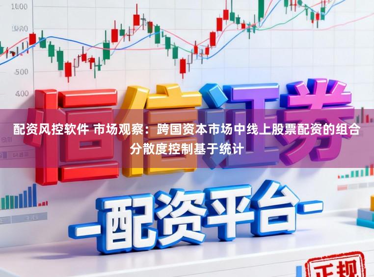 配资风控软件 市场观察：跨国资本市场中线上股票配资的组合分散度控制基于统计