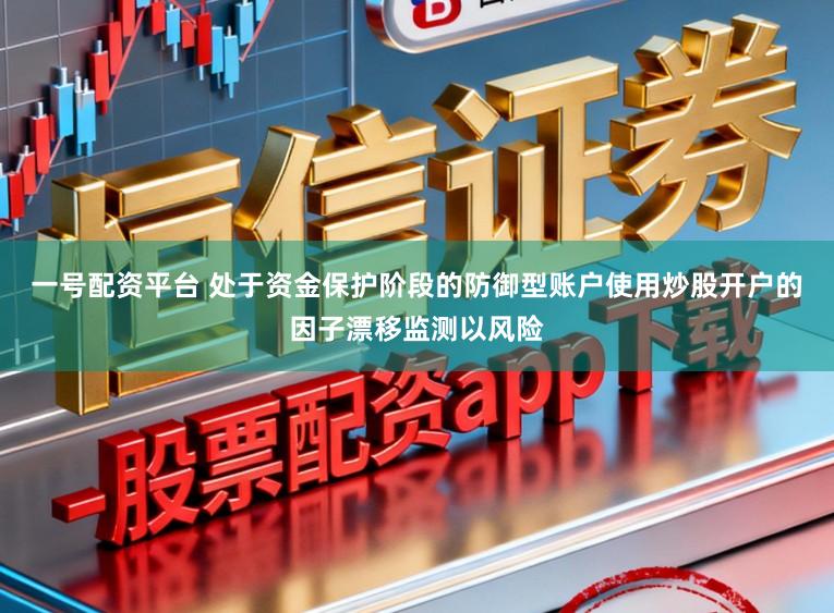 一号配资平台 处于资金保护阶段的防御型账户使用炒股开户的因子漂移监测以风险