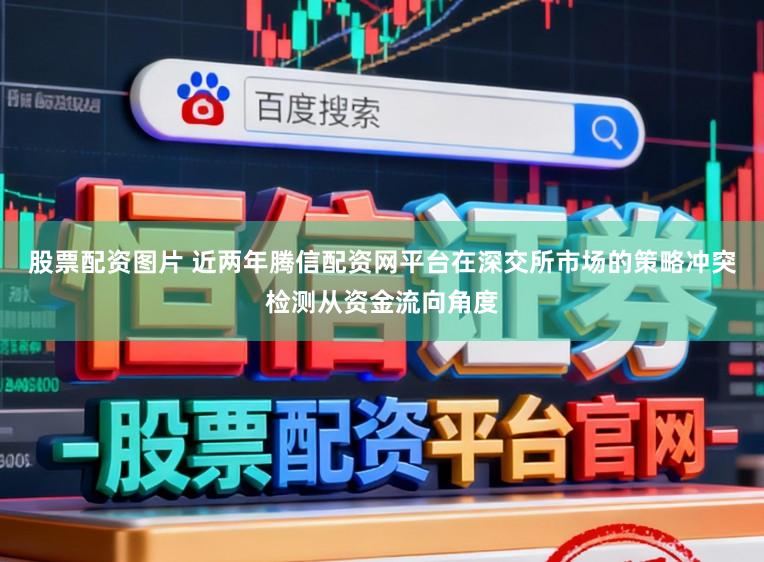 股票配资图片 近两年腾信配资网平台在深交所市场的策略冲突检测从资金流向角度