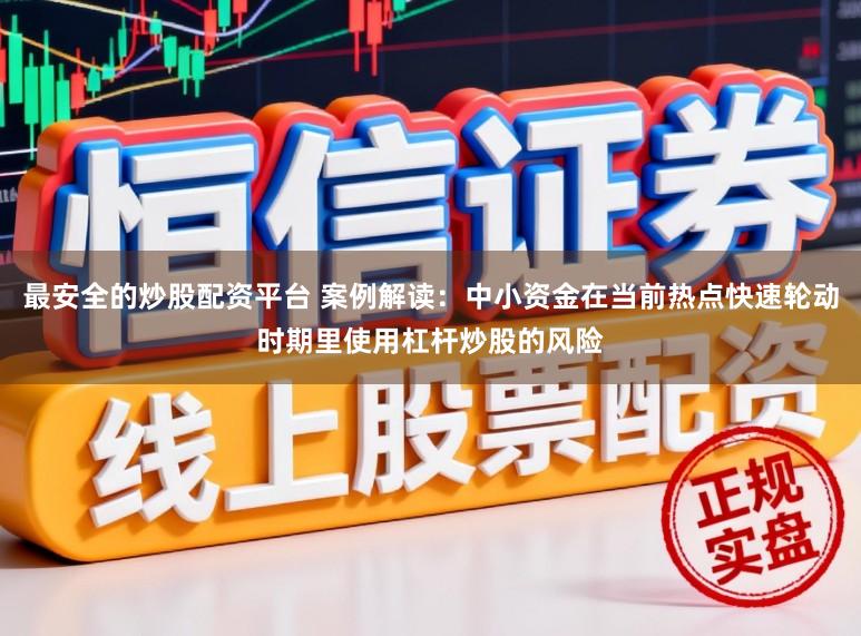 最安全的炒股配资平台 案例解读：中小资金在当前热点快速轮动时期里使用杠杆炒股的风险