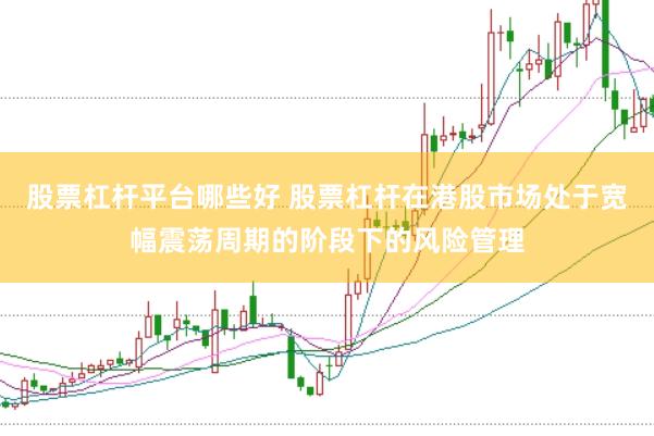 股票杠杆平台哪些好 股票杠杆在港股市场处于宽幅震荡周期的阶段下的风险管理