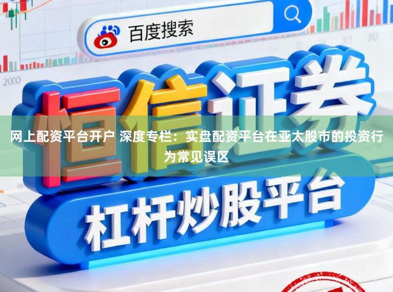 网上配资平台开户 深度专栏：实盘配资平台在亚太股市的投资行为常见误区