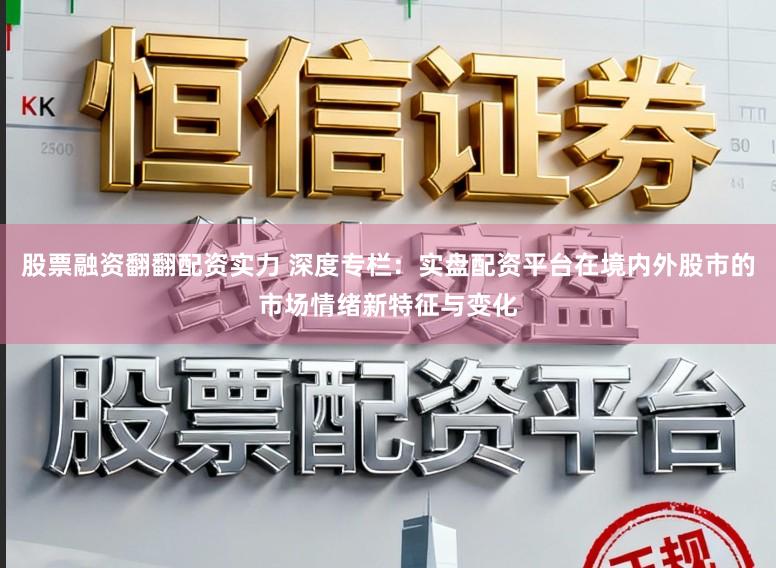 股票融资翻翻配资实力 深度专栏：实盘配资平台在境内外股市的市场情绪新特征与变化