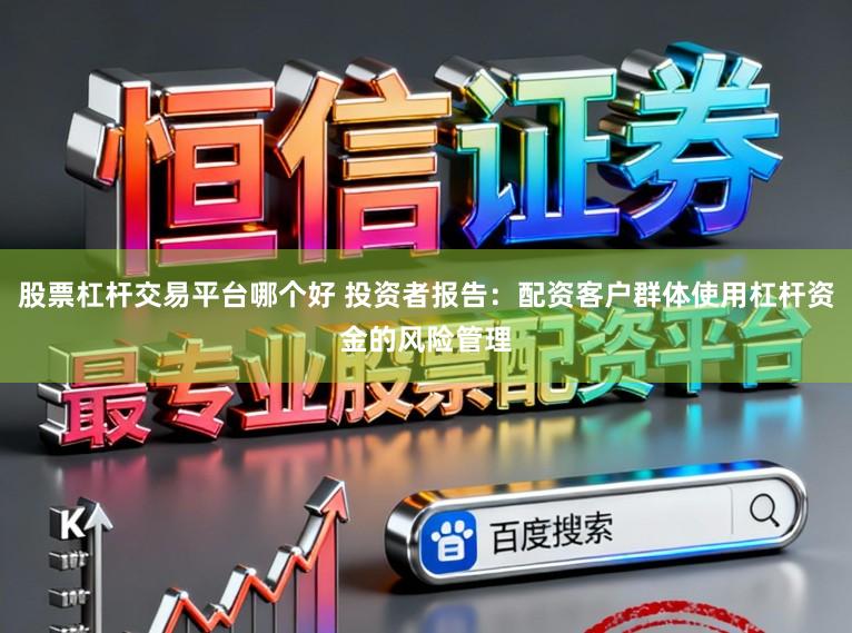 股票杠杆交易平台哪个好 投资者报告：配资客户群体使用杠杆资金的风险管理