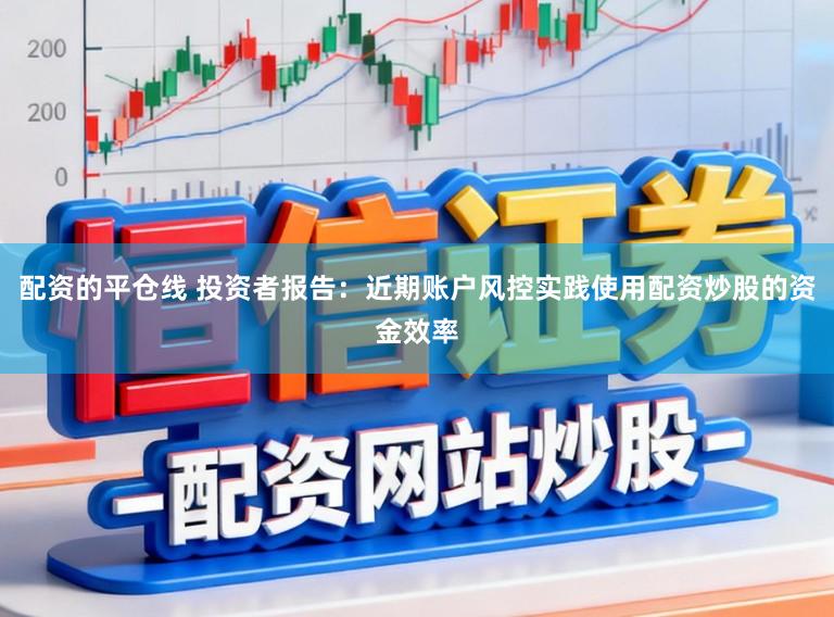 配资的平仓线 投资者报告：近期账户风控实践使用配资炒股的资金效率