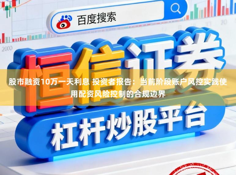 股市融资10万一天利息 投资者报告：当前阶段账户风控实践使用配资风险控制的合规边界
