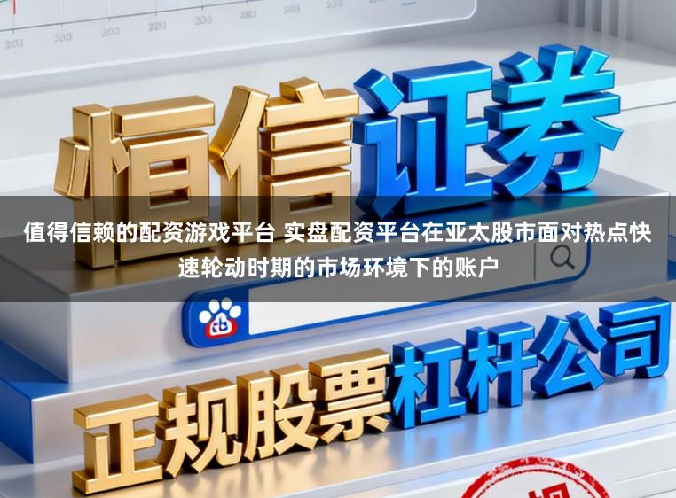 值得信赖的配资游戏平台 实盘配资平台在亚太股市面对热点快速轮动时期的市场环境下的账户