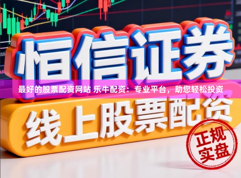 最好的股票配资网站 乐牛配资:专业平台,助您轻松投资